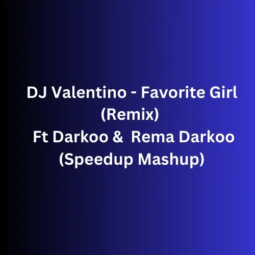 DJ Valentino – Favorite Girl (Remix Mushup Speedup) Ft Darkoo &. Rema